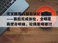 关于尤文图斯内部会议纪要流出——赛后完成体检，全明星赛使命明确，轮换策略被讨论的信息-LOL电竞竞猜