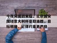 关于今夜突围战来临，北京国安围绕意大利杯豪取连胜，目标明确，纪律约束更严格的信息-LOL投注网址