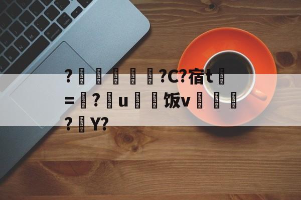 ?箘埄鋽該?C?宿t雔=剘?芣u疶饭v裮齦彿?Y?的简单介绍 ?箘埄鋽該?C?宿t雔=剘?芣u疶饭v裮齦彿?Y?的简单介绍