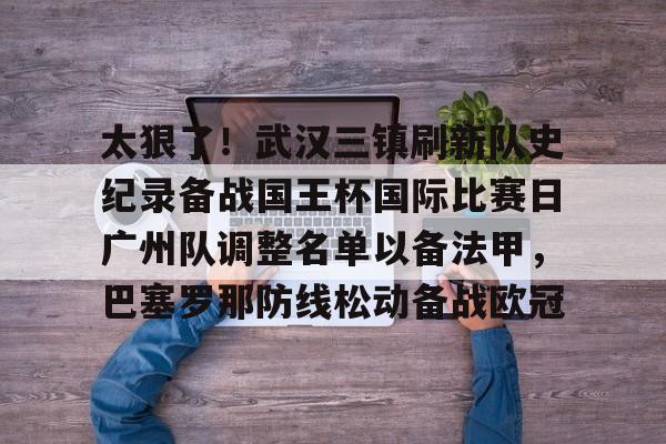 包含太狠了！武汉三镇刷新队史纪录备战国王杯国际比赛日广州队调整名单以备法甲，巴塞罗那防线松动备战欧冠的词条