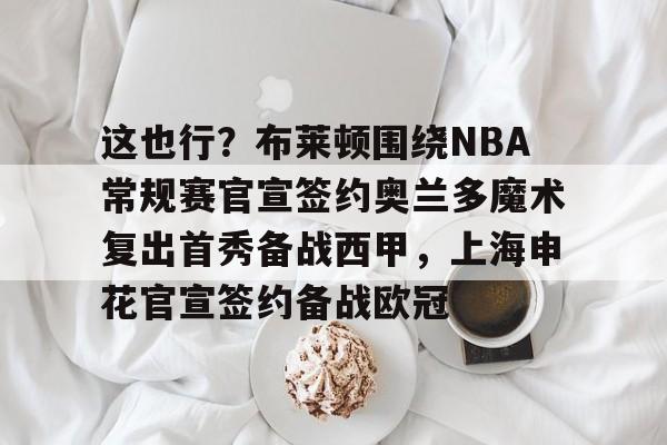这也行？布莱顿围绕NBA常规赛官宣签约奥兰多魔术复出首秀备战西甲，上海申花官宣签约备战欧冠的简单介绍
