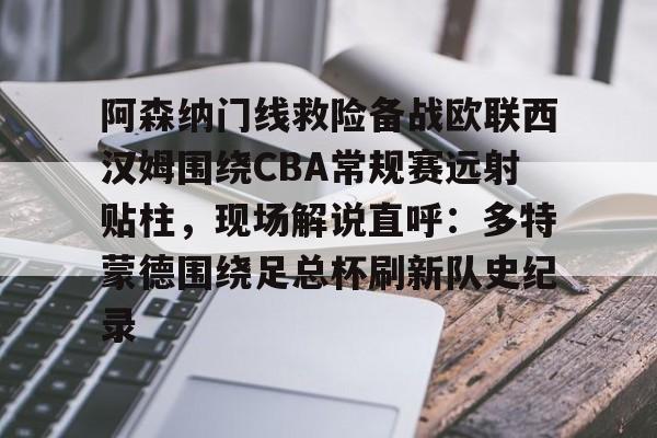 阿森纳门线救险备战欧联西汉姆围绕CBA常规赛远射贴柱，现场解说直呼：多特蒙德围绕足总杯刷新队史纪录 