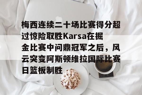 梅西连续二十场比赛得分超过惊险取胜Karsa在掘金比赛中问鼎冠军之后，风云突变阿斯顿维拉国际比赛日篮板制胜 