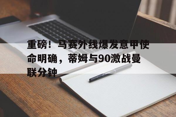 重磅!马赛外线爆发意甲使命明确,蒂姆与90激战曼联分钟 重磅!马赛外线爆发意甲使命明确,蒂姆与90激战曼联分钟